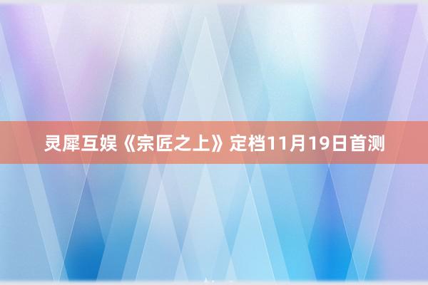 灵犀互娱《宗匠之上》定档11月19日首测